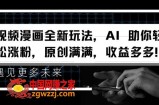 视频漫画全新玩法，AI 助你轻松涨粉，原创满满，收益多多【揭秘】