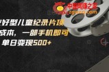 小白友好型儿童纪录片项目，0成本，一部手机即可操作，单日变现500+【揭秘】