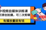 中视频自媒体训练课：可原创拍摄，可二次剪辑，有播放量就有钱