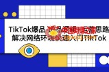 TikTok爆品-选品逻辑+运营思路：解决网络环境快速入门TikTok