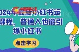 2024年最新小红书运营课程，普通人也能引爆小红书