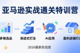 亚马逊实战通关特训营：26年4月更新，多维选品+渐进式打法+AI应用，从0到1打造盈利店铺