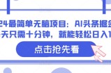 2024最简单无脑项目：AI头条掘金，每天只需十分钟，就能轻松日入1张