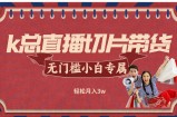 （12758期）k总直播切片带货，无需授权，无门槛小白轻松月入3w