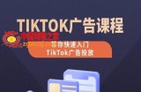 TikTok广告投放课程，从0-1实操课，带你快速入门TikTok广告投放
