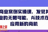 AIGC商业案例实操课，发觉其创造和商业的无限可能，Ai技术在行业应用新的商机