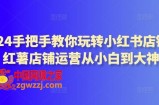 2024手把手教你玩转小红书店铺，红薯店铺运营从小白到大神