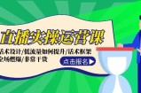 （12153期）直播实操运营课：话术设计/低流量如何提升/话术框架/全场燃爆/非常干货