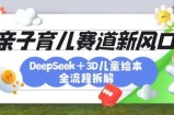 育儿赛道新风口：DeepSeek+3D绘本全流程拆解，月涨粉上W，还能培养亲子创造力