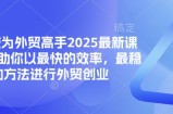 帮你成为外贸高手2025最新课程，帮助你以最快的效率，最稳的方法进行外贸创业