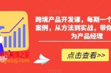 跨境产品开发课，每期一个产品开发案例，从方法到实战，带你一步步成为产品经理
