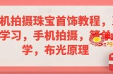 手机拍摄珠宝首饰教程，系统学习，手机拍摄，简单易学，布光原理
