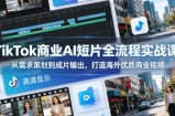 TikTok商业AI短片全流程实战课，从需求策划到成片输出，打造海外优质商业视频