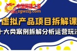 虚拟产品项目拆解课，十大类案例拆解分析运营玩法（11节课）