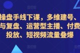 直播操盘手线下课，多维建号、起号方式与复盘、运营型主播、付费混合投放、短视频流量叠爆