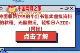 外面收费299的小红书售卖虚拟资料的教程，无脑搬运，轻松日入200+【揭秘】