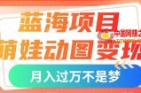 蓝海项目，萌娃动图变现，几分钟一个视频，小白也可直接入手，月入1w+【揭秘】