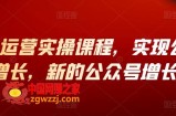 视频号运营实操课程：实现公众号新增长，新的公众号增长点