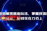 千川投放解密核心玩法，​掌握投流爆单方法论，把钱花在刀刃上