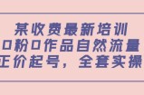 某最新收费培训内容：0粉0作品自然流量+正价起号，全套实操课