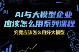 AI与大模型企业应该怎么用系列课程，究竟应该怎么用好大模型