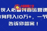 合伙人必看抖音运营课，如何月入10万+，一节课告诉你答案！
