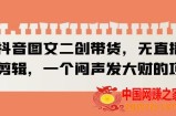 抖音图文二创带货，无直播，不剪辑，一个闷声发大财的项目【揭秘】
