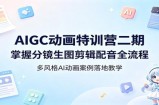AIGC动画特训营二期：掌握分镜生图剪辑配音全流程，多风格AI动画案例落地教学