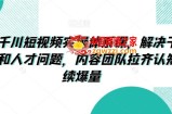 抖音千川短视频实操体系课，解决干川素材和人才问题，内容团队拉齐认知持续爆量