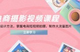 电商摄影视频课程，从PS到设计方法，掌握电商短视频拍摄，制作大流量图片