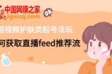 短视频护肤类起号玩法：如何获取直播feed推荐流！