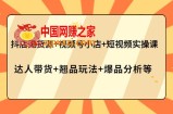 抖店无货源+视频号小店+短视频实操课：达人带货+翘品玩法+爆品分析等