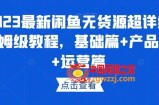2023最新闲鱼无货源超详细保姆级教程，基础篇+产品篇+运营篇