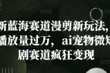 新蓝海赛道漫剪新玩法，播放量过万，ai宠物微短剧赛道疯狂变现【揭秘】
