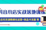 抖音小店实战落地训练营：抖店无货源精细化运营，商品卡流量等等（22节）