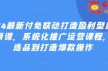 2024最新付免联动打造盈利型店铺实操课，​系统化推广运营课程，从选品到打造爆款操作