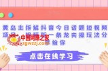 黄岛主拆解抖音今日话题短视频项目，视频版一条龙实操玩法分享给你