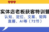 （11991期）实体店老板获客特训营：认知、定位、文案、矩阵、直播、AI等（72节）