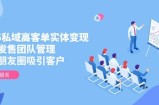 2025私域高客单实体变现，掌握发售团队管理，做好朋友圈吸引客户