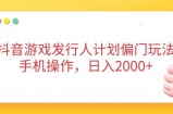 抖音游戏发行人计划偏门玩法，手机操作，日入2000+
