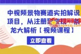 中视频景物赛道实拍解说项目，从注册到变现一条龙大解析【视频课程】
