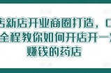 药店新店开业商圈打造，0基础全程教你如何开店开一定赚钱的药店