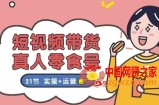短视频带货真人零食号：更全面的零食带货教程：21节 实操+运营