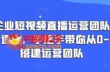 企业短视频直播运营团队打造课，手把手带你从0-1搭建运营团队