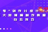 视频号“创作分成计划”2.0四大类视频制作教程+小白五技巧【揭秘】