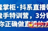 抖系直播带货操盘手特训营，3分钟教会你正确做直播的方法