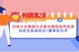 抖音小店精细化全套运营操盘系统课，抖店全实战玩法+爆单攻心术
