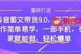 抖音图文带货9.0，低门槛，操作简单易学，一部手机，在家就能做，轻松爆单