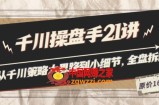 千川操盘手21讲：从千川策略大思路到小细节，全盘拆解（原价1680）